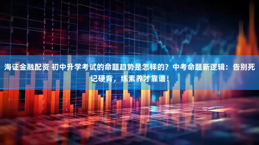 海证金融配资 初中升学考试的命题趋势是怎样的？中考命题新逻辑：告别死记硬背，练素养才靠谱！