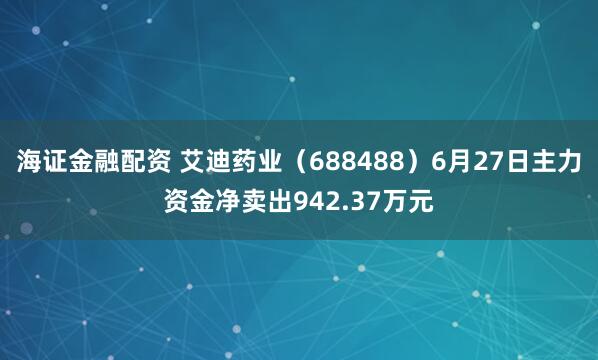海证金融配资 艾迪药业（688488）6月27日主力资金净卖出942.37万元