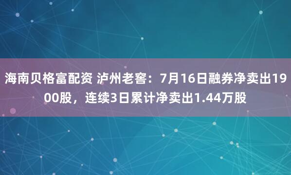 海南贝格富配资 泸州老窖：7月16日融券净卖出1900股，连续3日累计净卖出1.44万股