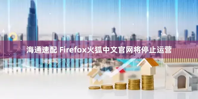海通速配 Firefox火狐中文官网将停止运营