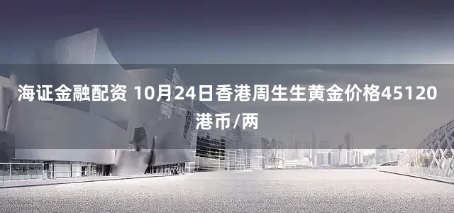 海证金融配资 10月24日香港周生生黄金价格45120港币/两
