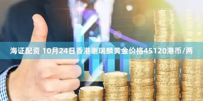 海证配资 10月24日香港谢瑞麟黄金价格45120港币/两