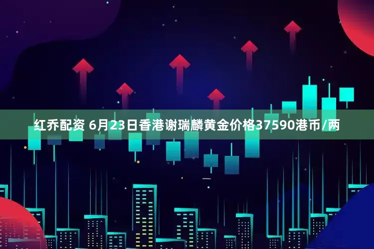 红乔配资 6月23日香港谢瑞麟黄金价格37590港币/两