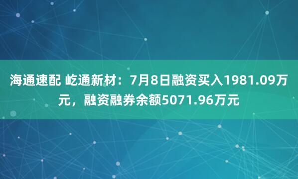 海通速配 屹通新材：7月8日融资买入1981.09万元，融资融券余额5071.96万元