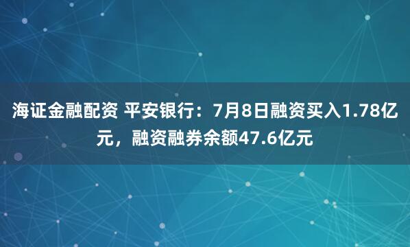 海证金融配资 平安银行：7月8日融资买入1.78亿元，融资融券余额47.6亿元