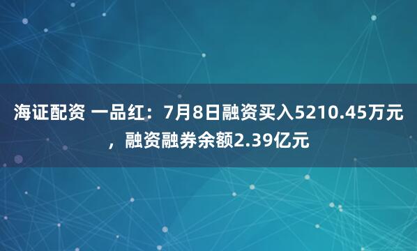 海证配资 一品红：7月8日融资买入5210.45万元，融资融券余额2.39亿元