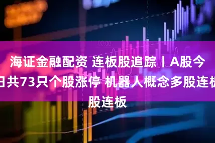 海证金融配资 连板股追踪丨A股今日共73只个股涨停 机器人概念多股连板