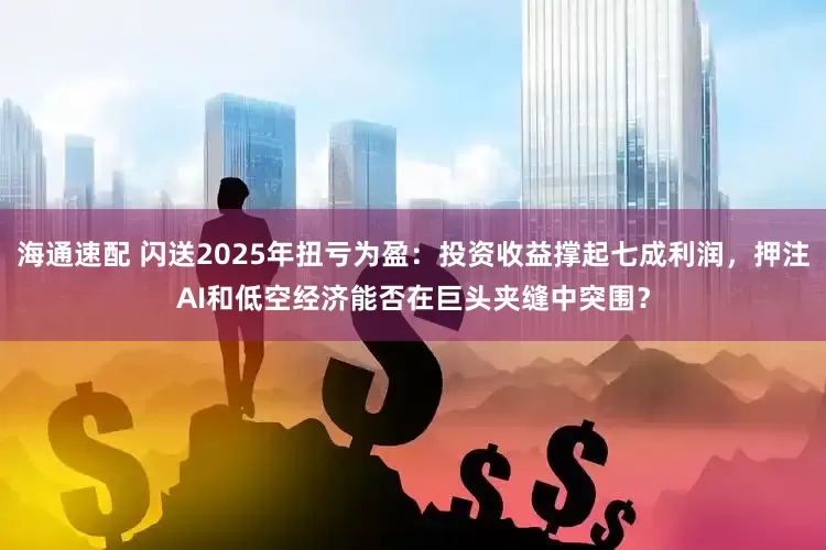 海通速配 闪送2025年扭亏为盈:投资收益撑起七成利润,押注AI和低空经济能否在巨头夹缝中突围?