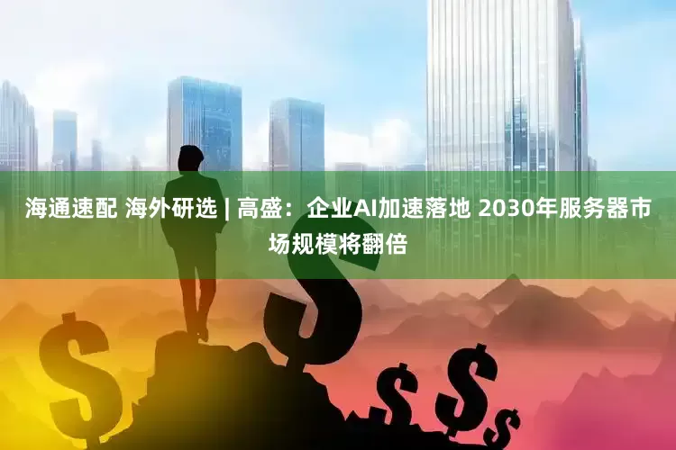 海通速配 海外研选 | 高盛:企业AI加速落地 2030年服务器市场规模将翻倍