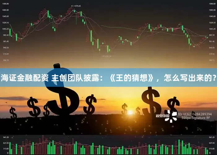 海证金融配资 主创团队披露:《王的猜想》,怎么写出来的?