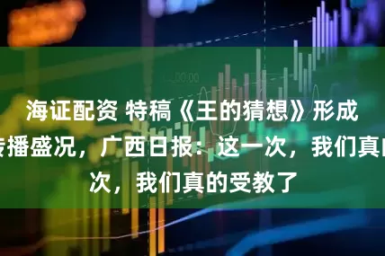 海证配资 特稿《王的猜想》形成现象级传播盛况，广西日报：这一次，我们真的受教了